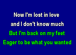 Now I'm lost in love
and I don't know much
But I'm back on my feet

Eager to be what you wanted