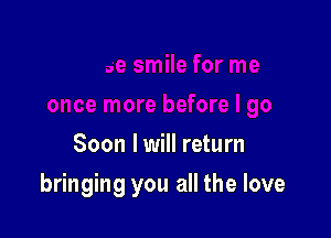 Soon I will return

bringing you all the love