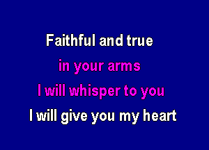 Faithful and true

I will give you my heart