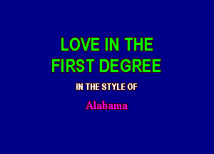LOVE IN THE
FIRST DEGREE

IN THE STYLE 0F