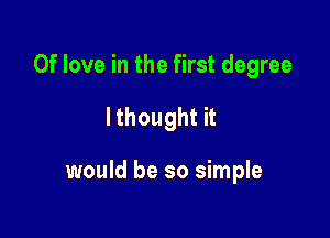 0f love in the first degree

I thought it

would be so simple
