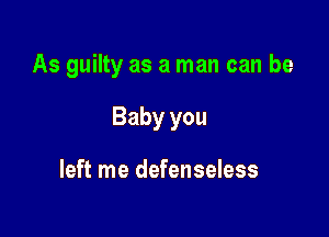 As guilty as a man can be

Baby you

left me defenseless