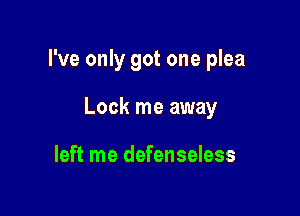 I've only got one plea

Lock me away

left me defenseless