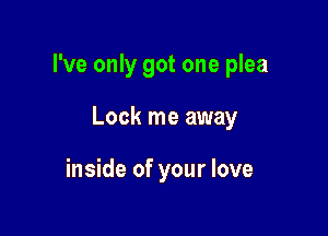 I've only got one plea

Lock me away

inside of your love
