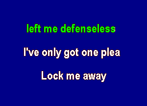 left me defenseless

I've only got one plea

Lock me away