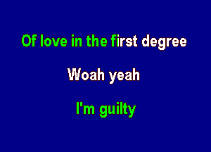 0f love in the first degree

Woah yeah
I'm guilty
