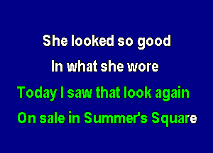 She looked so good
In what she wore

Today I saw that look again

On sale in Summer's Square