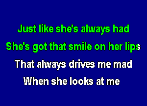 Just like she's always had
She's got that smile on her lips

That always drives me mad
When she looks at me