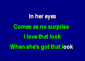 In her eyes

Comes as no surprise

I love that look
When she's got that look