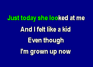 Just today she looked at me

And I felt like a kid
Even though

I'm grown up now