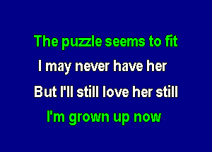 The puzzle seems to fit
I may never have her

But I'll still love her still

I'm grown up now