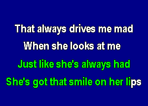 That always drives me mad
When she looks at me

Just like she's always had
She's got that smile on her lips