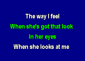 The way I feel
When she's got that look

In her eyes

When she looks at me