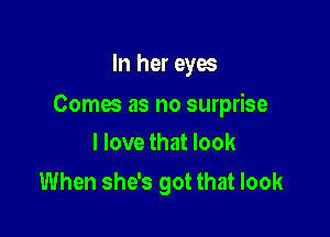 In her eyes

Comes as no surprise

I love that look
When she's got that look