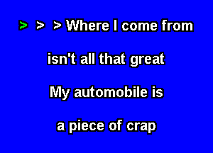 za i) Where I come from

isn't all that great

My automobile is

a piece of crap