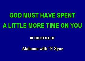 GOD MUST HAVE SPENT
A LITTLE MORE TIME ON YOU

IN THE STYLE 0F

Alab ama with 'N Sync