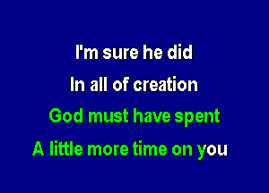 I'm sure he did

In all of creation
God must have spent

A little more time on you