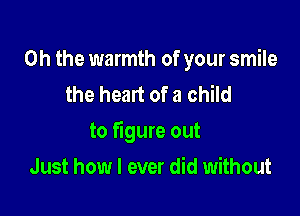 Oh the warmth of your smile
the heart of a child

to figure out

Just how I ever did without