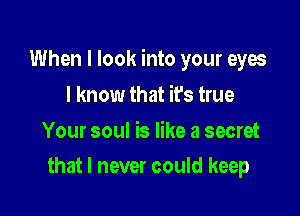 When I look into your eyes

I know that its true

Your soul is like a secret
that I never could keep