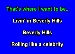 That's where I want to be..
Livin' in Beverly Hills

Beverly Hills

Rolling like a celebrity