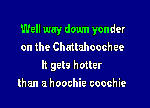 Well way down yonder

on the Chattahoochee
It gets hotter
than a hoochie coochie