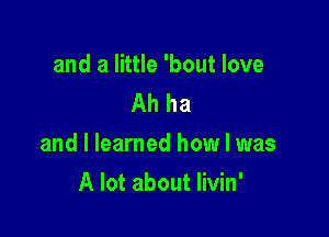 and a little 'bout love
Ah ha

and I learned how I was

A lot about livin'