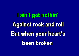 I ain't got nothin'
Against rock and roll

But when your heart's

been broken