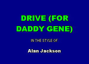 IDIRIIVIE (IFOIR
DADDY GENE)

IN THE STYLE 0F

Alan Jackson