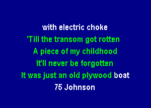 with electric choke
'Till the transom got rotten
A piece of my childhood

lfll never be forgotten
It wasjust an old plywood boat
75 Johnson