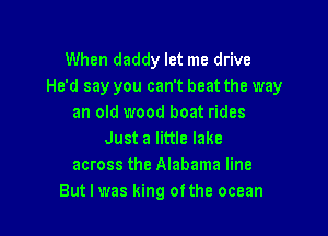 When daddy let me drive
He'd say you can't beat the way
an old wood boat rides

Just a little lake
across the Alabama line
But I was king ofthe ocean