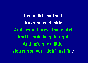 Just a dirt road with
trash on each side
And I would press that clutch

And lwould keep in right
And he'd say a little
slower son your doin' just fine