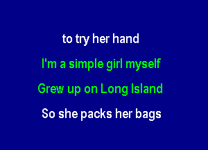 to try her hand

I'm a simple girl myself

Grew up on Long Island

80 she packs her bags