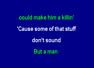 could make him a killin'

'Cause some of that stuff

donTsound

But a man