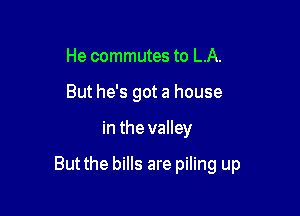 He commutes to LA.
But he's got a house

in the valley

But the bills are piling up