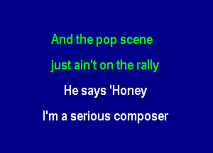 And the pop scene
just ain't on the rally

He says 'Honey

I'm a serious composer