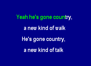 Yeah he's gone country,

a new kind of walk

He's gone country,

a new kind oftalk