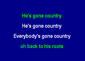 He's gone country

He's gone country

Everybody's gone country

oh back to his roots