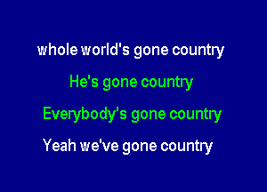 whole world's gone country
He's gone country

Everybody's gone country

Yeah we've gone country