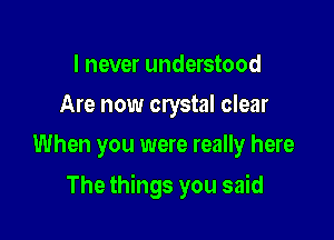 I never understood
Are now crystal clear
When you were really here

The things you said