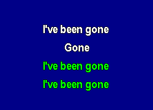 I've been gone
Gone
I've been gone

I've been gone