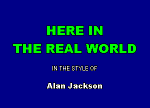 IHIIEIRIE N
THE REAIL WORLD

IN THE STYLE 0F

Alan Jackson
