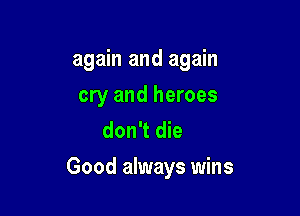 again and again
cry and heroes
don't die

Good always wins