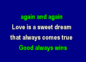 again and again
Love is a sweet dream
that always comes true

Good always wins