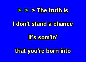 r) The truth is
I don't stand a chance

It's som'in'

that you're born into