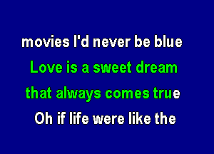 movies I'd never be blue
Love is a sweet dream

that always comes true
Oh if life were like the