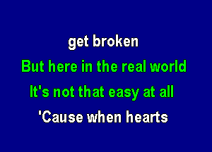 get broken
But here in the real world

It's not that easy at all

'Cause when hearts