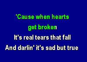 'Cause when hearts

get broken

It's real tears that fall
And darlin' it's sad but true