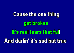 Cause the one thing

get broken
It's real tears that fall
And darlin' it's sad but true