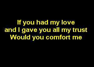 If you had my love
and I gave you all my trust

Would you comfort me
