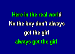 Here in the real world
No the boy don't always
get the girl

always get the girl
